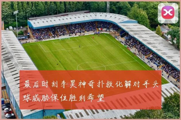 最后时刻李昊神奇扑救化解对手头球威胁保住胜利希望