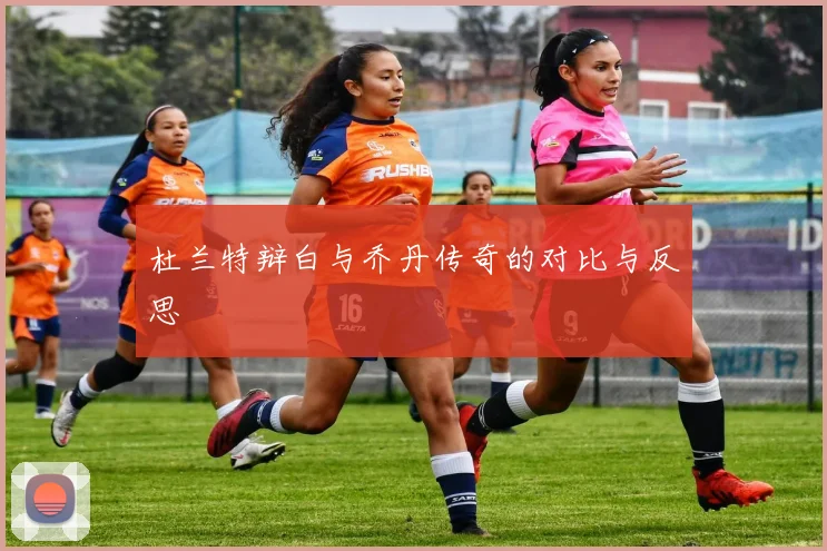 杜兰特辩白与乔丹传奇的对比与反思