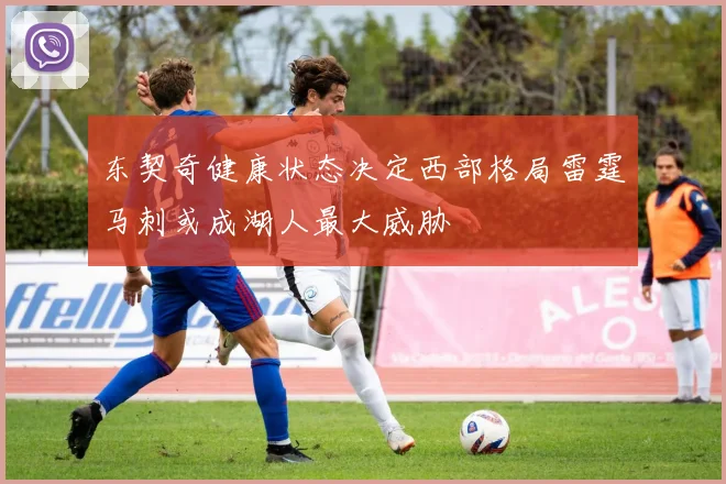 东契奇健康状态决定西部格局雷霆马刺或成湖人最大威胁