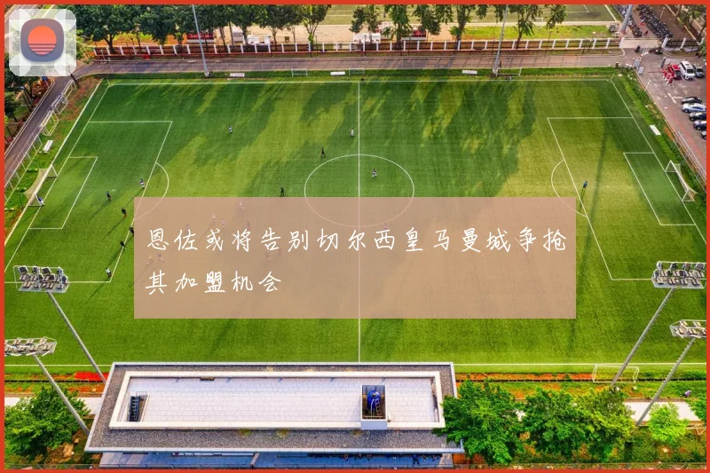 恩佐或将告别切尔西皇马曼城争抢其加盟机会