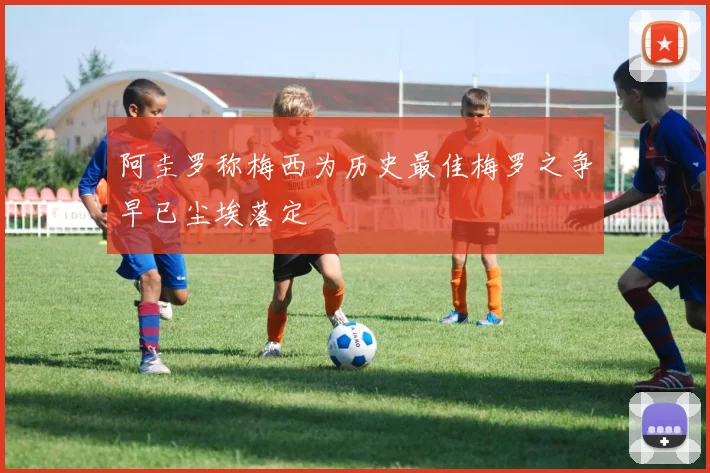 阿圭罗称梅西为历史最佳梅罗之争早已尘埃落定