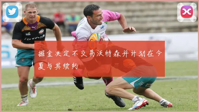掘金决定不交易沃特森并计划在今夏与其续约
