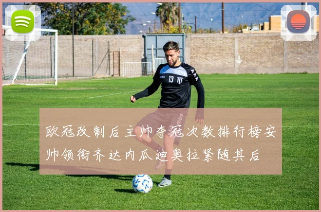 欧冠改制后主帅夺冠次数排行榜安帅领衔齐达内瓜迪奥拉紧随其后