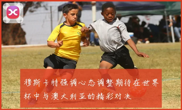 穆斯卡特强调心态调整期待在世界杯中与澳大利亚的精彩对决