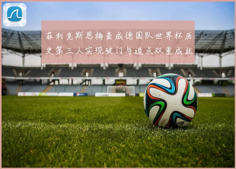 菲利克斯恩梅查成德国队世界杯历史第三人实现破门与造点双重成就