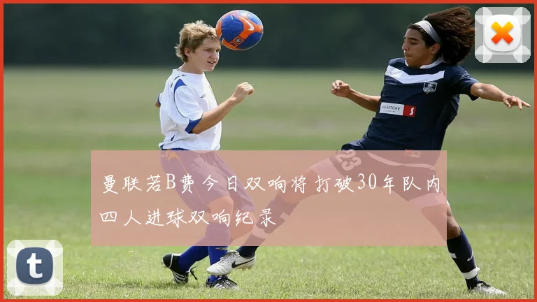曼联若B费今日双响将打破30年队内四人进球双响纪录
