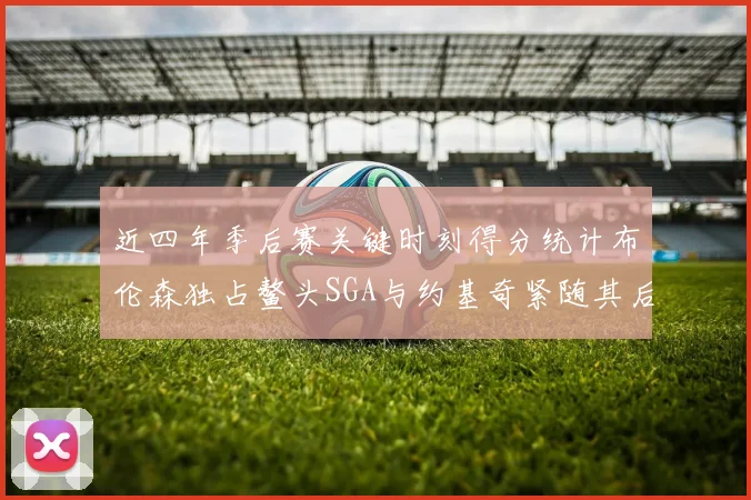近四年季后赛关键时刻得分统计布伦森独占鳌头SGA与约基奇紧随其后