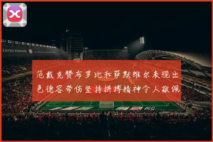 范戴克赞布罗比和萨默维尔表现出色德容带伤坚持拼搏精神令人敬佩