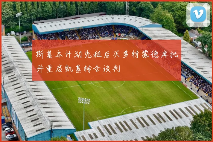 斯基本计划先租后买多特蒙德库托并重启凯基转会谈判