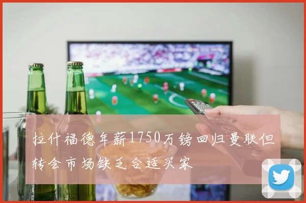 拉什福德年薪1750万镑回归曼联但转会市场缺乏合适买家