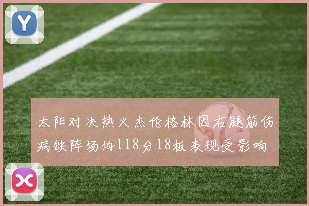 太阳对决热火杰伦格林因右腿筋伤病缺阵场均118分18板表现受影响