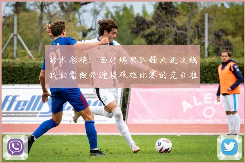 铃木彩艳：面对瑞典队强大进攻线我们需做好迎接艰难比赛的充分准备