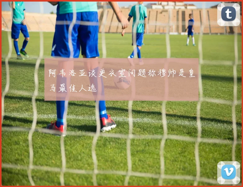 阿韦洛亚谈更衣室问题称穆帅是皇马最佳人选