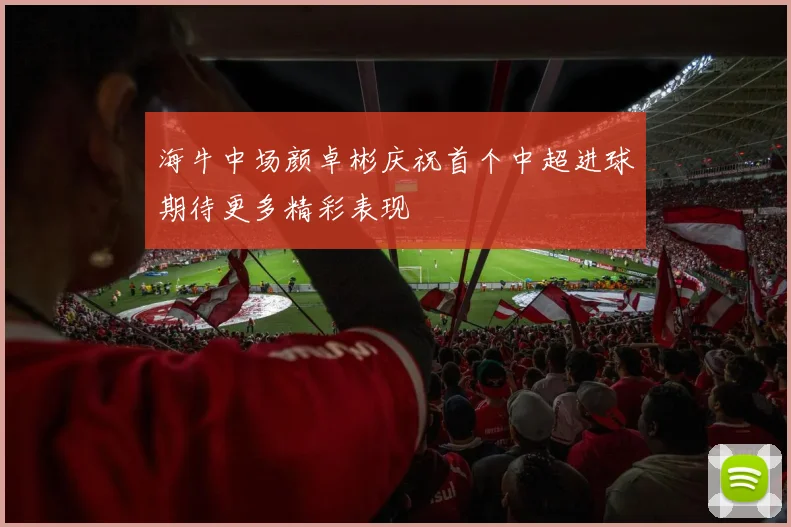 海牛中场颜卓彬庆祝首个中超进球期待更多精彩表现