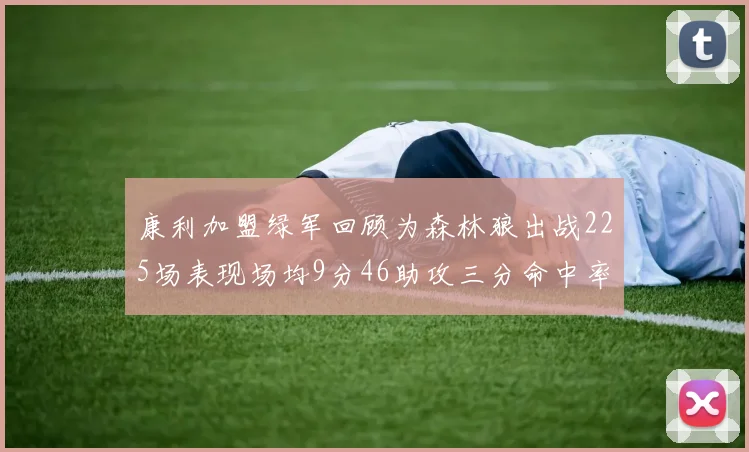 康利加盟绿军回顾为森林狼出战225场表现场均9分46助攻三分命中率412