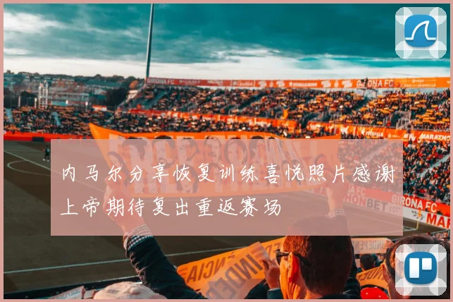 内马尔分享恢复训练喜悦照片感谢上帝期待复出重返赛场