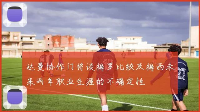 达曼协作门将谈梅罗比较及梅西未来两年职业生涯的不确定性