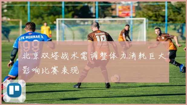 北京双塔战术需调整体力消耗巨大影响比赛表现