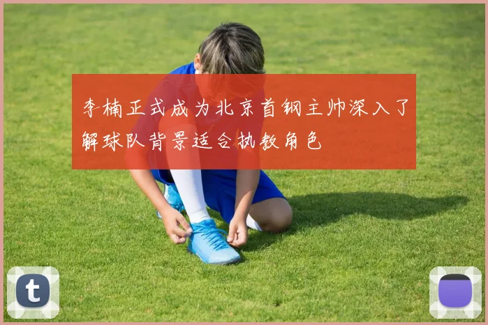 李楠正式成为北京首钢主帅深入了解球队背景适合执教角色