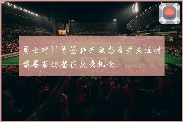 勇士对11号签持开放态度并关注特雷墨菲的潜在交易机会