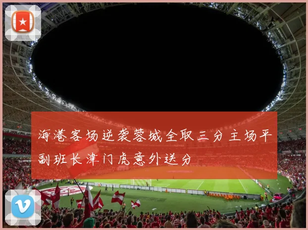 海港客场逆袭蓉城全取三分主场平副班长津门虎意外送分