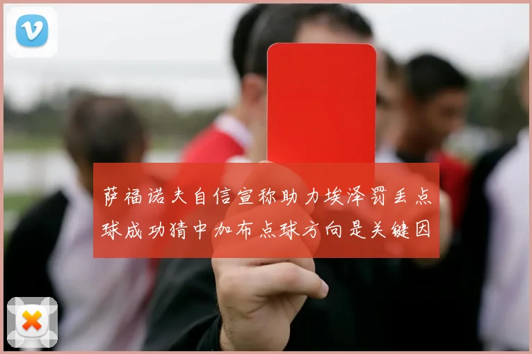 萨福诺夫自信宣称助力埃泽罚丢点球成功猜中加布点球方向是关键因素