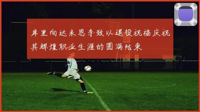 库里向达米恩李致以退役祝福庆祝其辉煌职业生涯的圆满结束